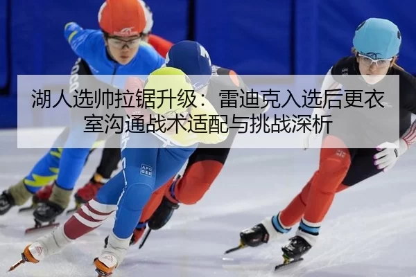 湖人选帅拉锯升级：雷迪克入选后更衣室沟通战术适配与挑战深析