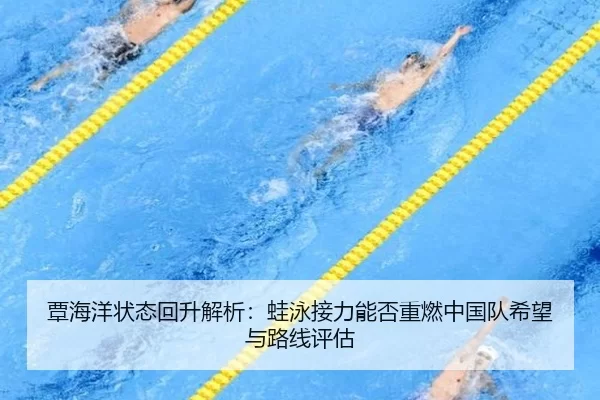 覃海洋状态回升解析：蛙泳接力能否重燃中国队希望与路线评估