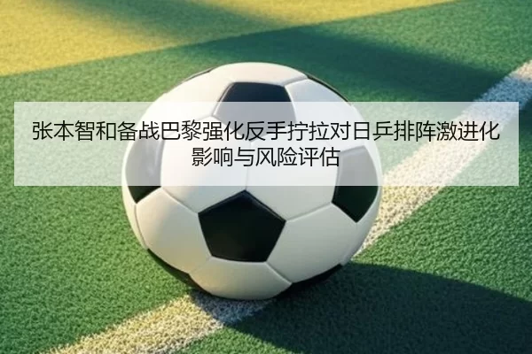 张本智和备战巴黎强化反手拧拉对日乒排阵激进化影响与风险评估